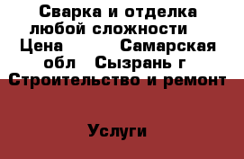 Сварка и отделка любой сложности. › Цена ­ 200 - Самарская обл., Сызрань г. Строительство и ремонт » Услуги   . Самарская обл.